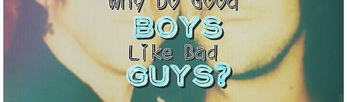 Why Do Good Boys Like Bad Guys?